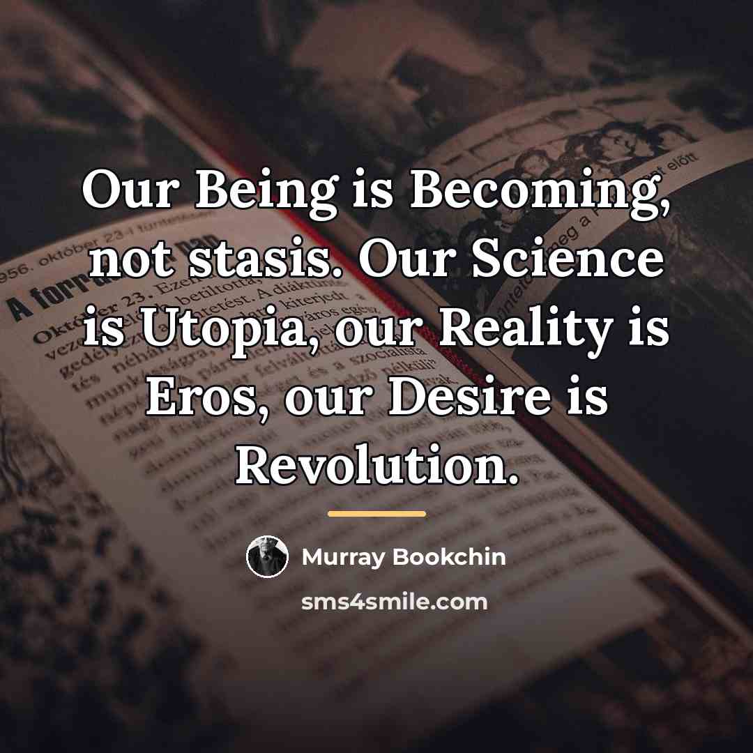 “Our Being is Becoming, not stasis. Our Science is Utopia,…” quote by Murray Bookchin