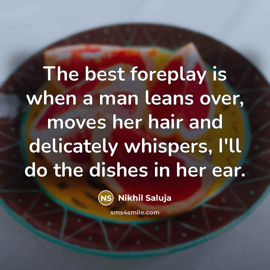 “The best foreplay is when a man leans over, moves her hair and delicately whispers, I'll do the dishes in her ear.” quote by Nikhil Saluja