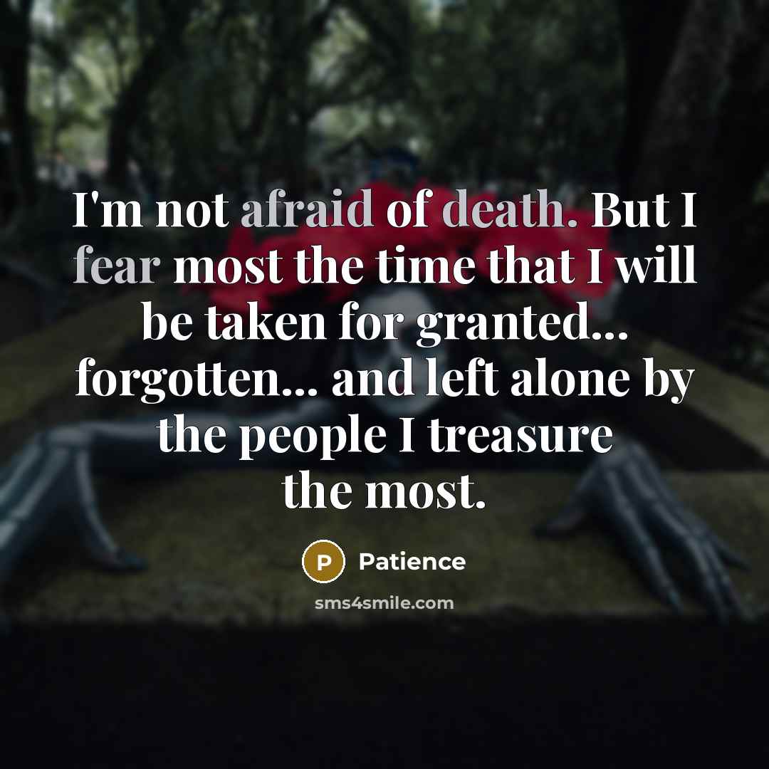 “I'm not afraid of death. But I fear most the time that I will be taken for granted... forgotten... and left alone by the people I treasure the most.” quote by Patience