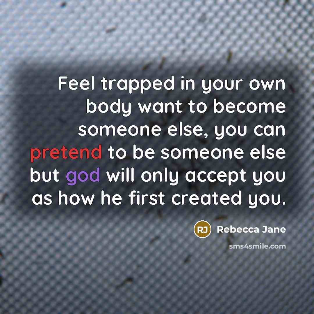 “Feel trapped in your own body want to become someone else, you can pretend to be someone else but god will only accept you as how he first created you.” quote by Rebecca Jane
