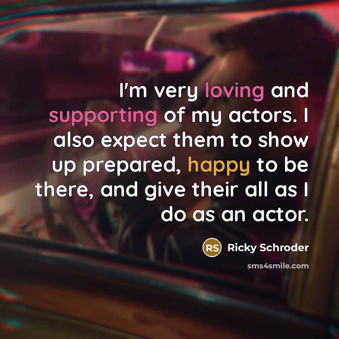 “I'm very loving and supporting of my actors. I also expect them to show up prepared, happy to be there, and give their all as I do as an actor.” quote by Ricky Schroder