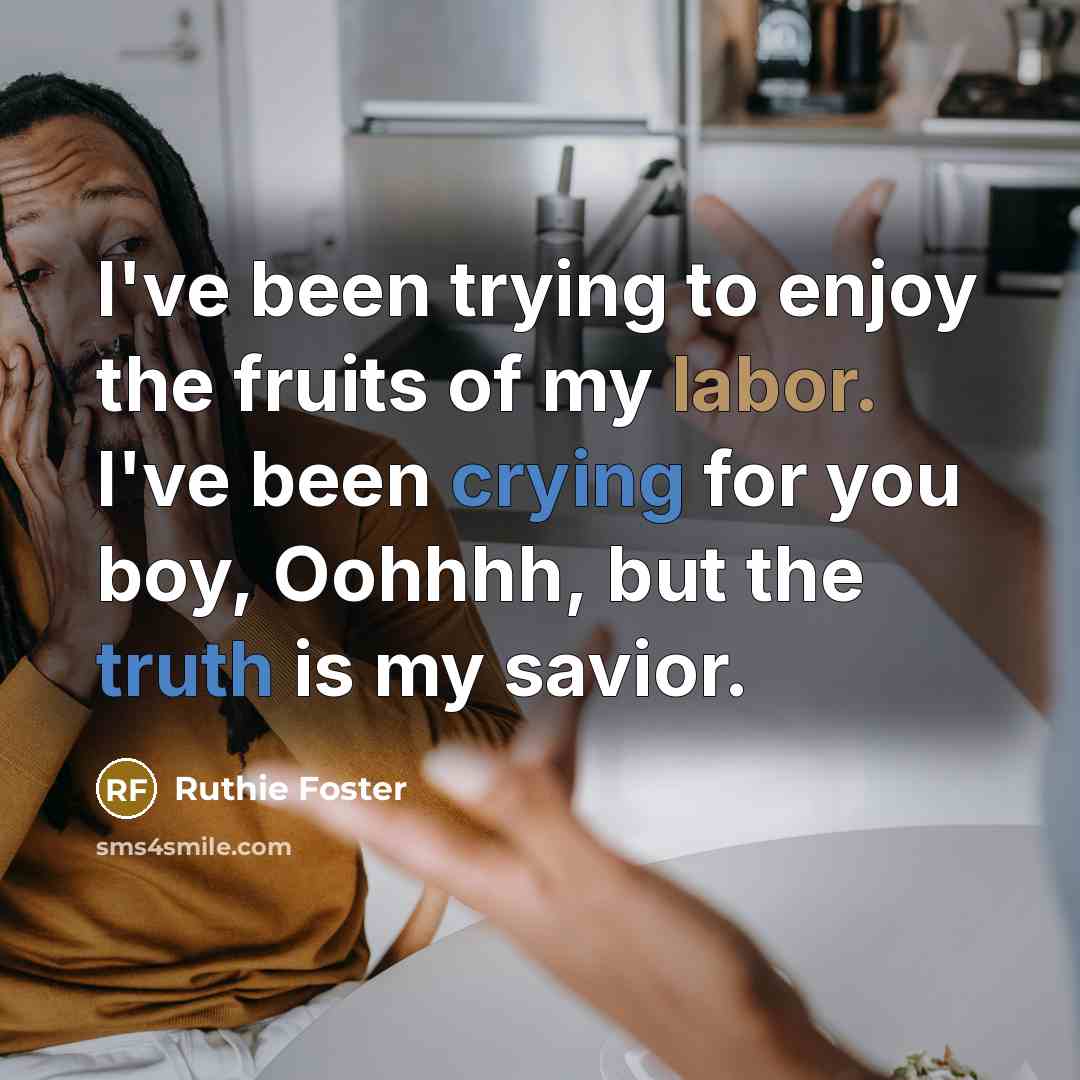 “I've been trying to enjoy the fruits of my labor. I've been crying for you boy, Oohhhh, but the truth is my savior.” quote by Ruthie Foster