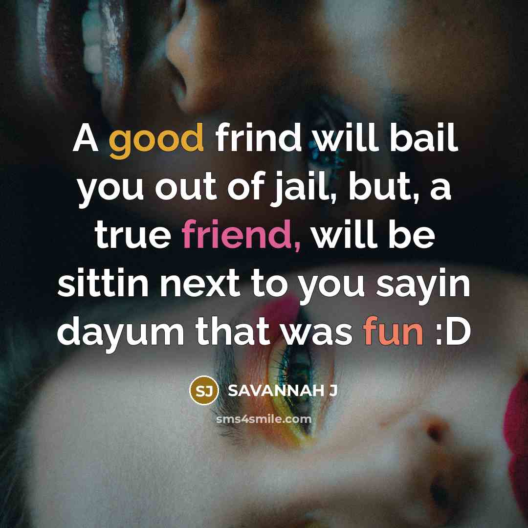 “A good frind will bail you out of jail, but, a true friend, will be sittin next to you sayin dayum that was fun :D” quote by Savannah J