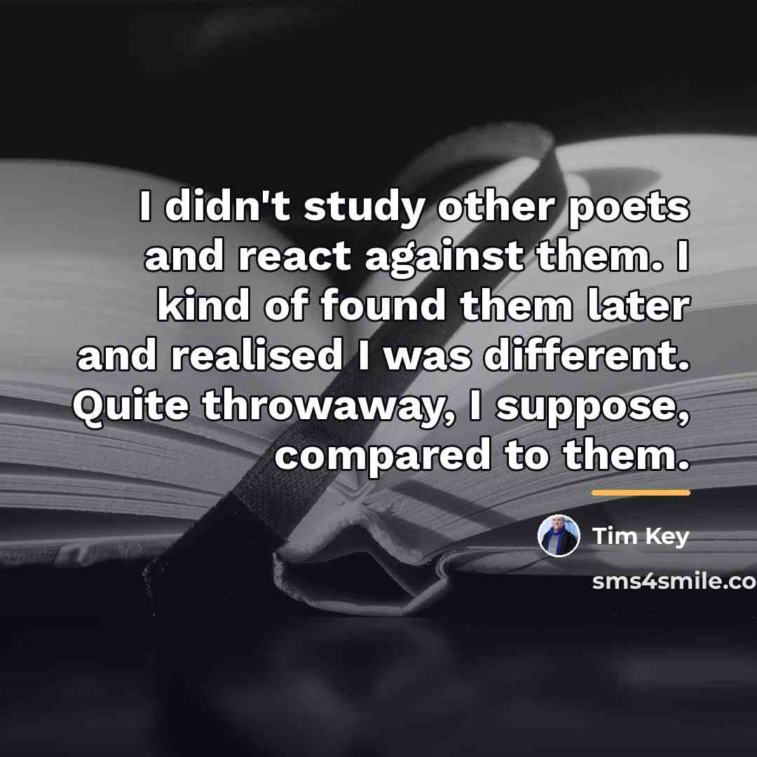 “I didn't study other poets and react against them. I…” quote by Tim Key