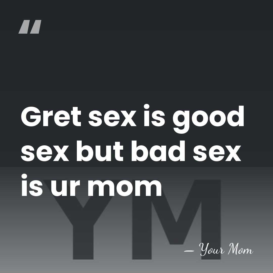 Gret sex is good sex but bad sex is ur mom - Your Mom