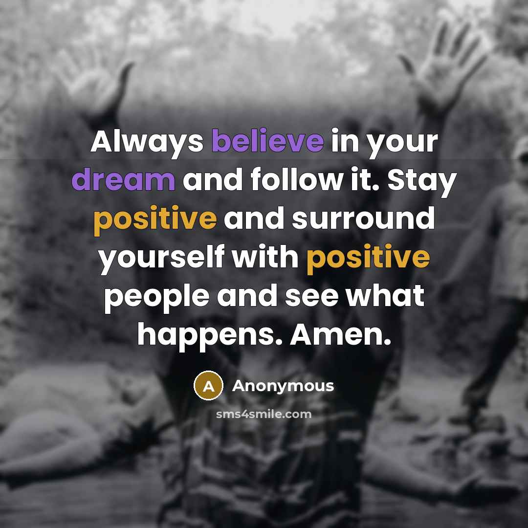 “Always believe in your dream and follow it. Stay positive and surround yourself with positive people and see what happens. Amen.” quote by Anonymous