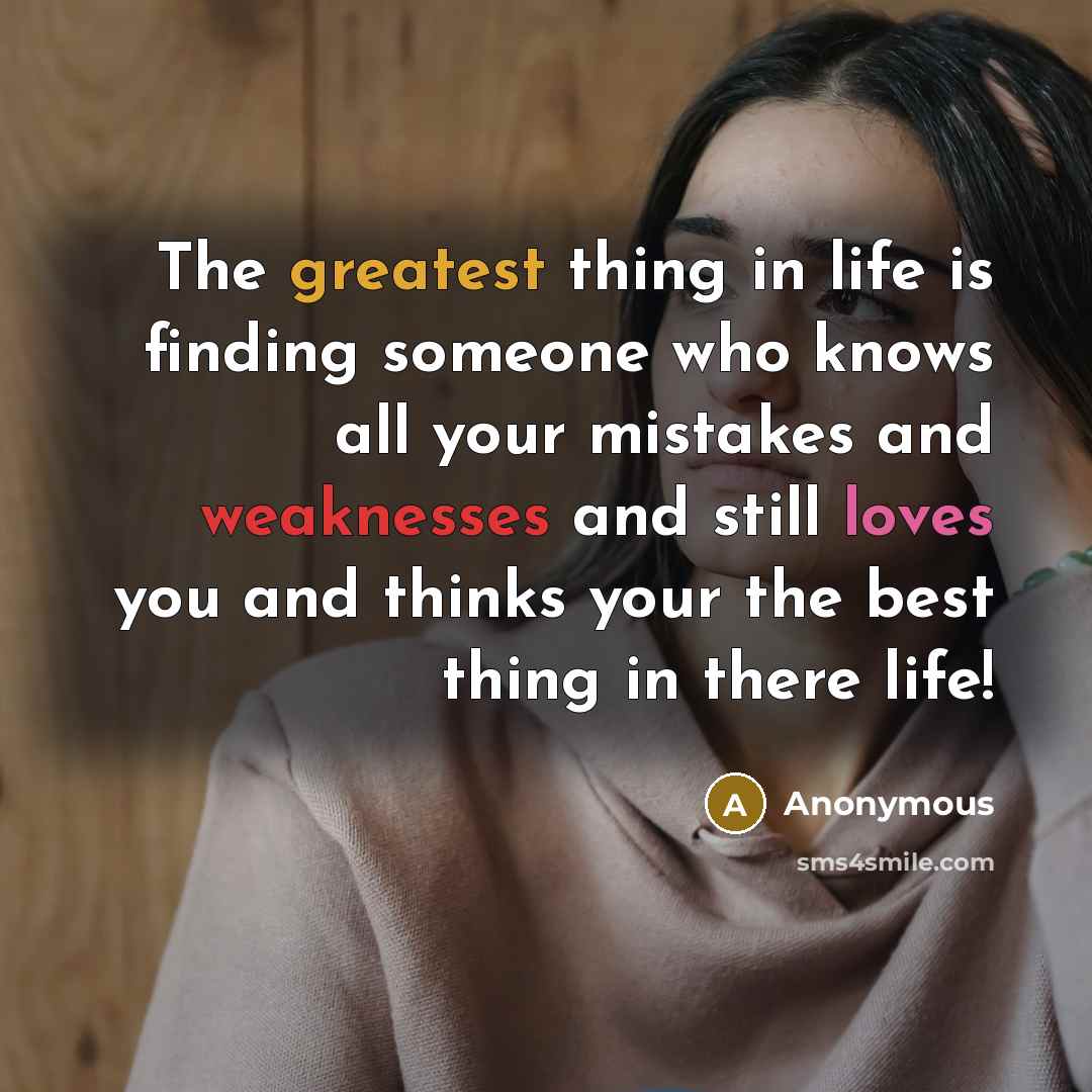 “The greatest thing in life is finding someone who knows all your mistakes and weaknesses and still loves you and thinks your the best thing in there life!” quote by Anonymous