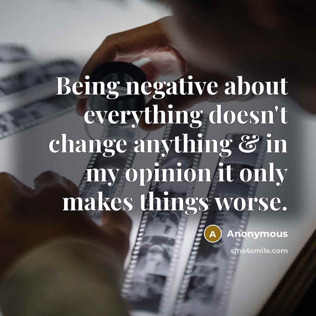 “Being negative about everything doesn't change anything & in my opinion it only makes things worse.” quote by Anonymous
