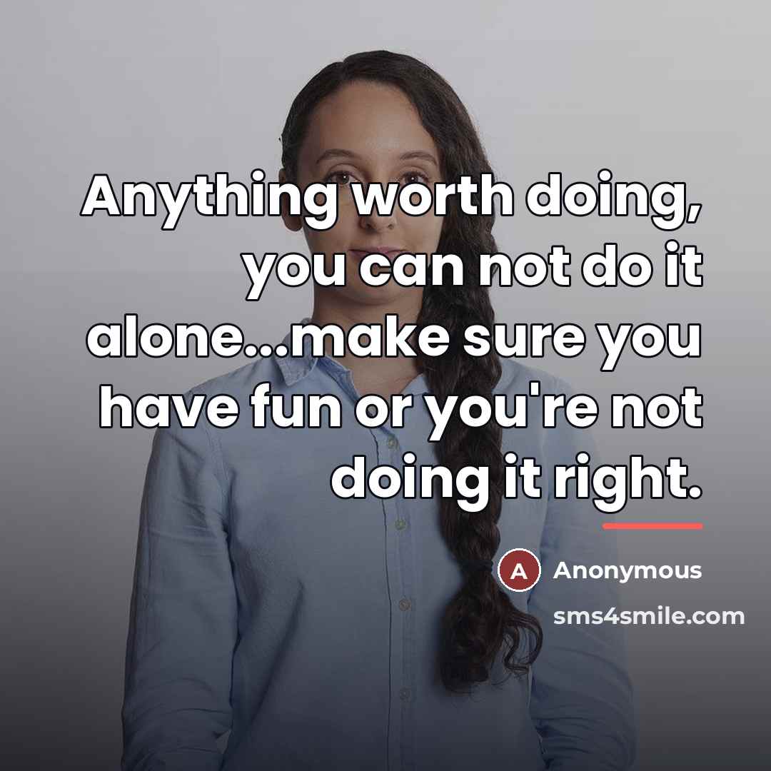 “Anything worth doing, you can not do it alone...make sure…” quote by Anonymous