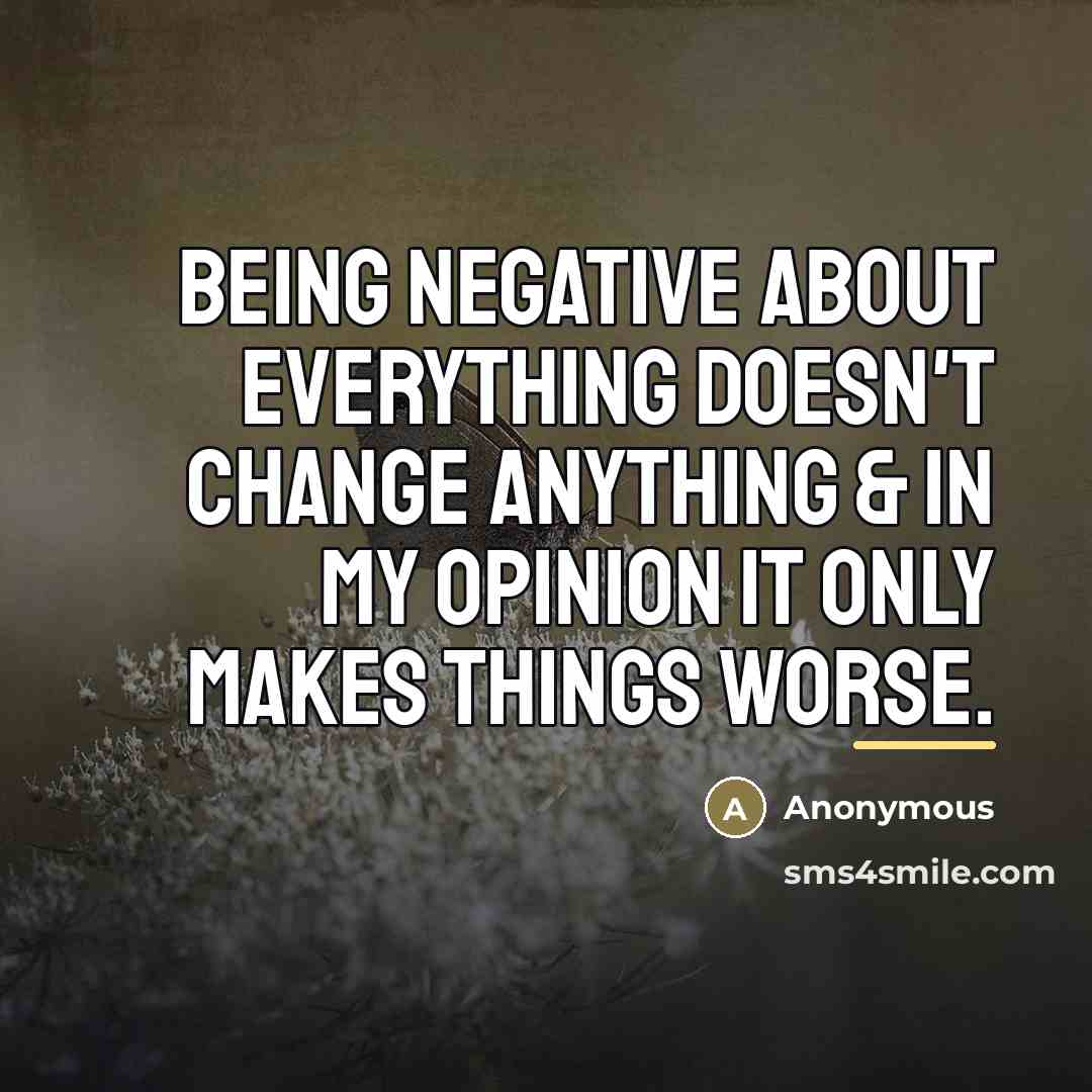 “Being negative about everything doesn't change anything & in my opinion it only makes things worse.” quote by Anonymous