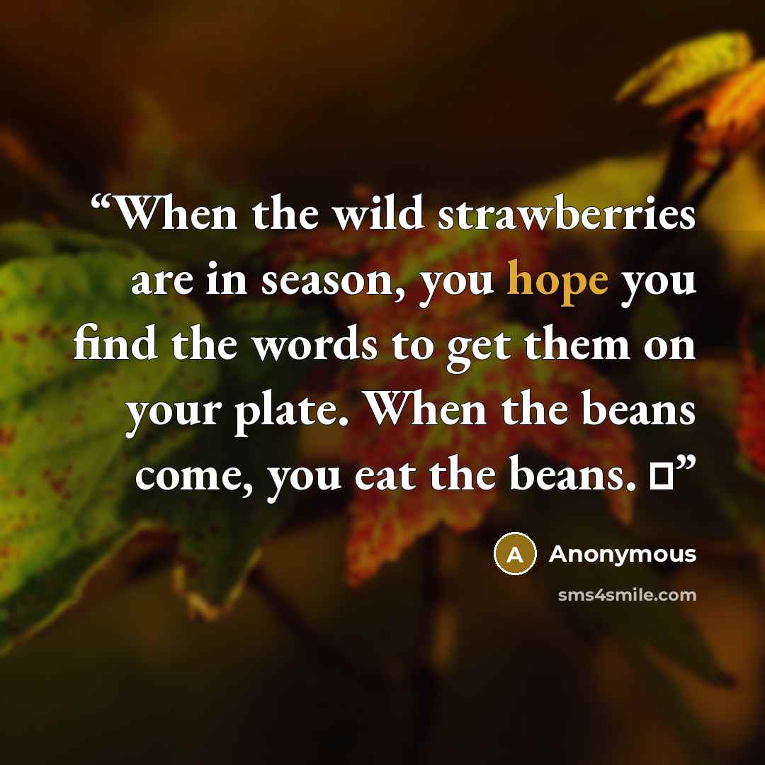 “When the wild strawberries are in season, you hope you find the words to get them on your plate. When the beans come, you eat the beans. ♦” quote by Anonymous