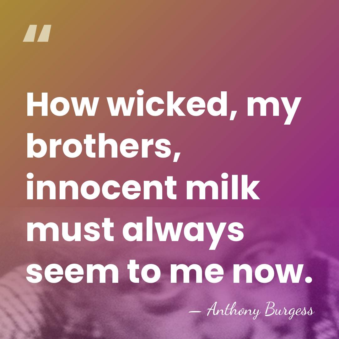 How wicked, my brothers, innocent milk must always seem to me now. - Anthony Burgess