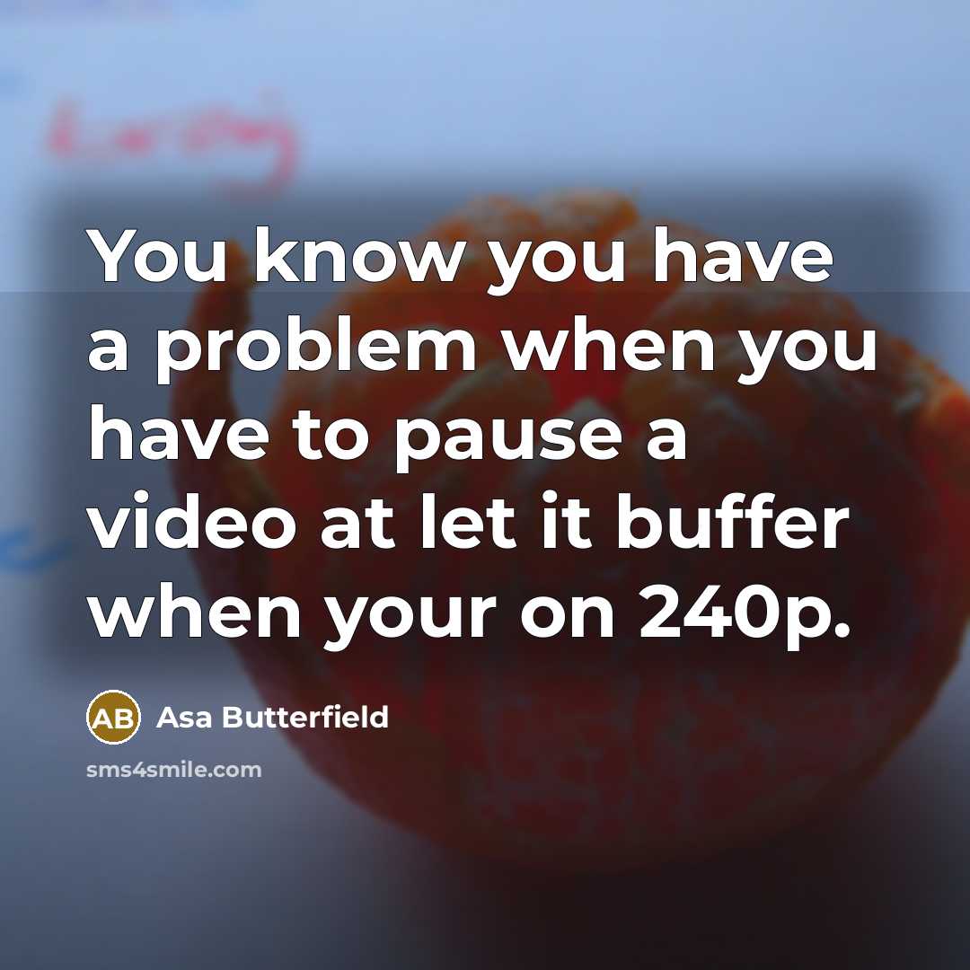 “You know you have a problem when you have to pause a video at let it buffer when your on 240p.” quote by Asa Butterfield
