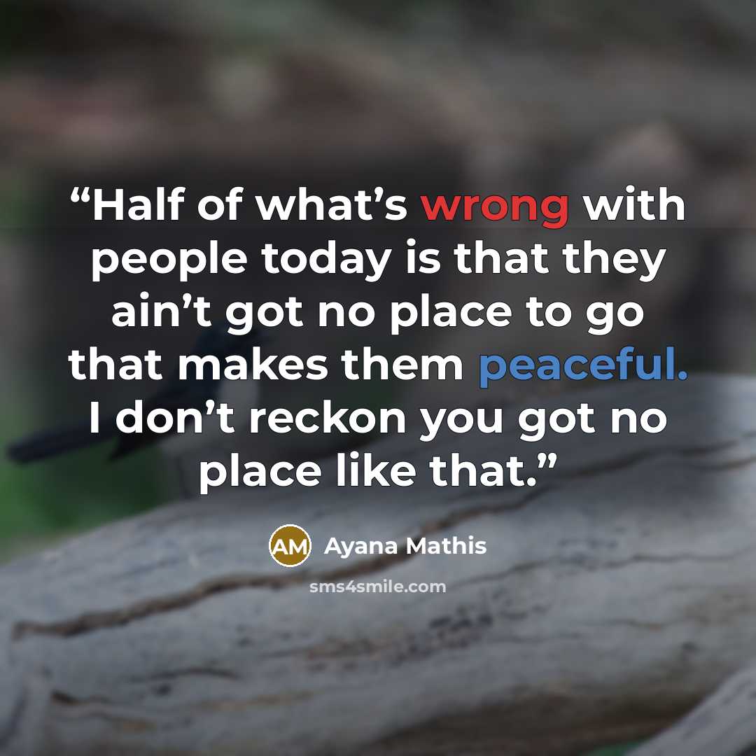 “Half of what’s wrong with people today is that they ain’t got no place to go that makes them peaceful. I don’t reckon you got no place like that.” quote by Ayana Mathis