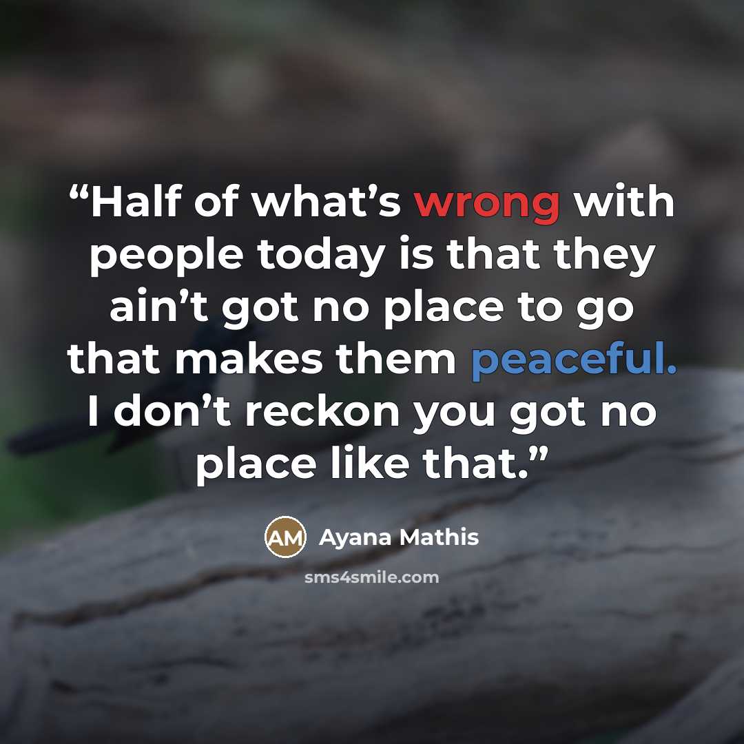 “Half of what’s wrong with people today is that they ain’t got no place to go that makes them peaceful. I don’t reckon you got no place like that.” quote by Ayana Mathis
