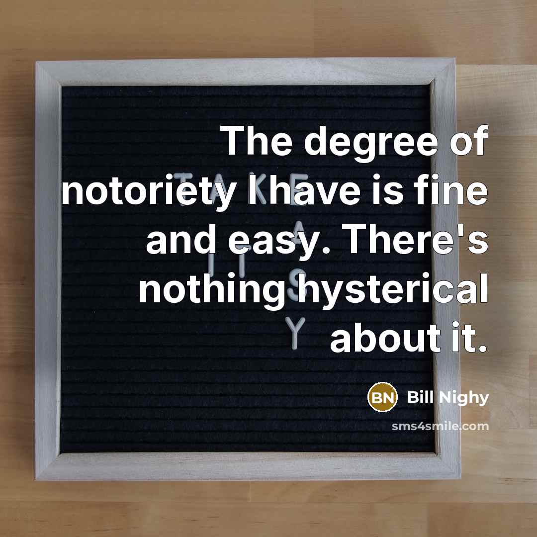 “The degree of notoriety I have is fine and easy.…” quote by Bill Nighy