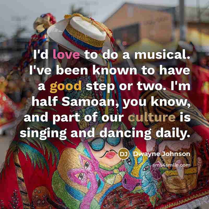 “I'd love to do a musical. I've been known to have a good step or two. I'm half Samoan, you know, and part of our culture is singing and dancing daily.” quote by Dwayne Johnson