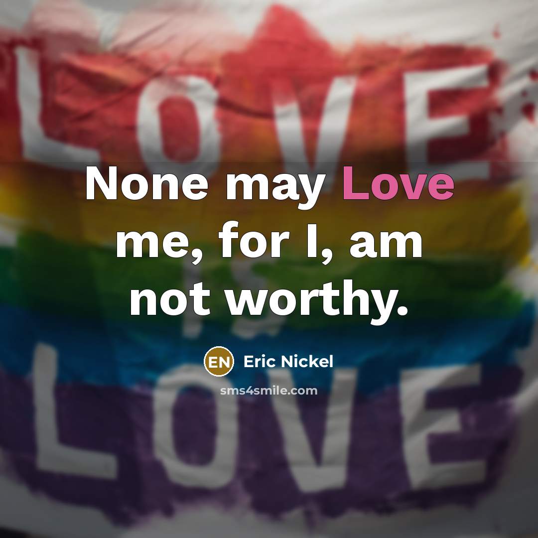 “None may Love me, for I, am not worthy.…” quote by Eric Nickel