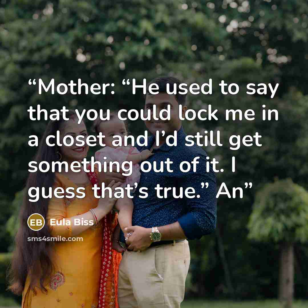 “Mother: “He used to say that you could lock me in a closet and I’d still get something out of it. I guess that’s true.” An” quote by Eula Biss