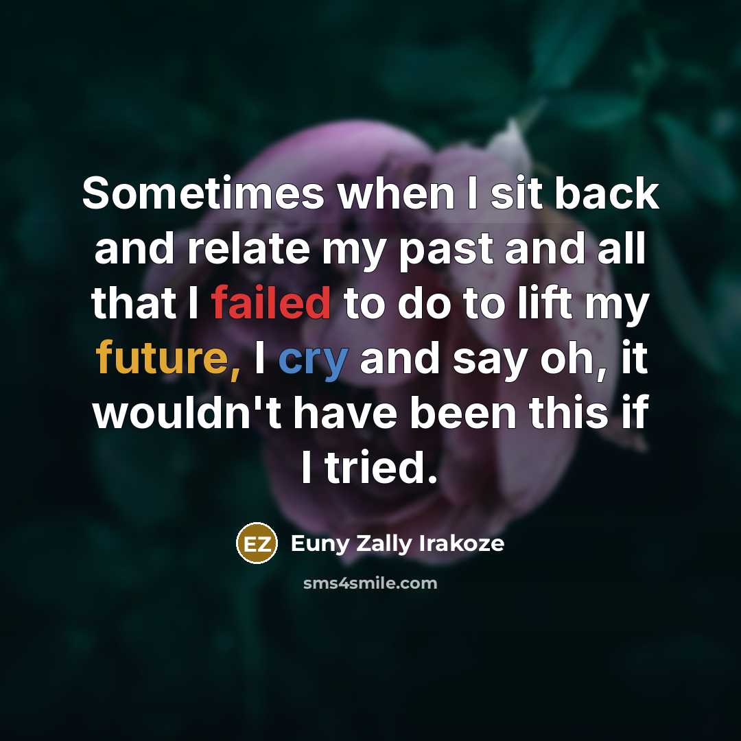 “Sometimes when I sit back and relate my past and all that I failed to do to lift my future, I cry and say oh, it wouldn't have been this if I tried.” quote by Euny Zally Irakoze