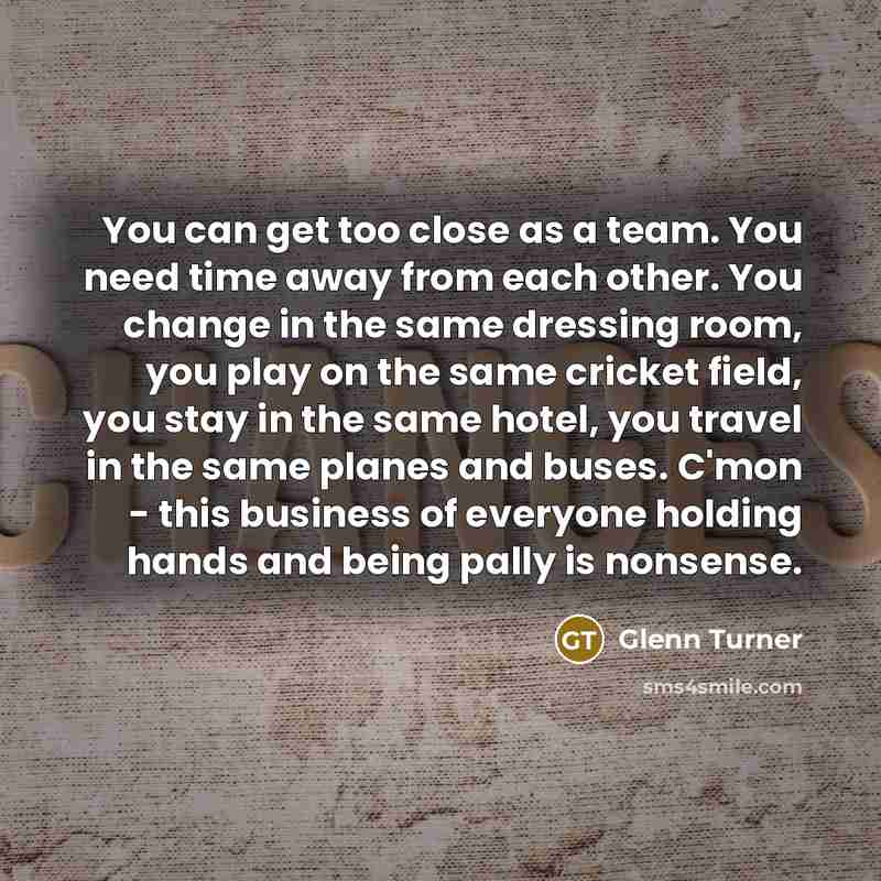 “You can get too close as a team. You need…” quote by Glenn Turner