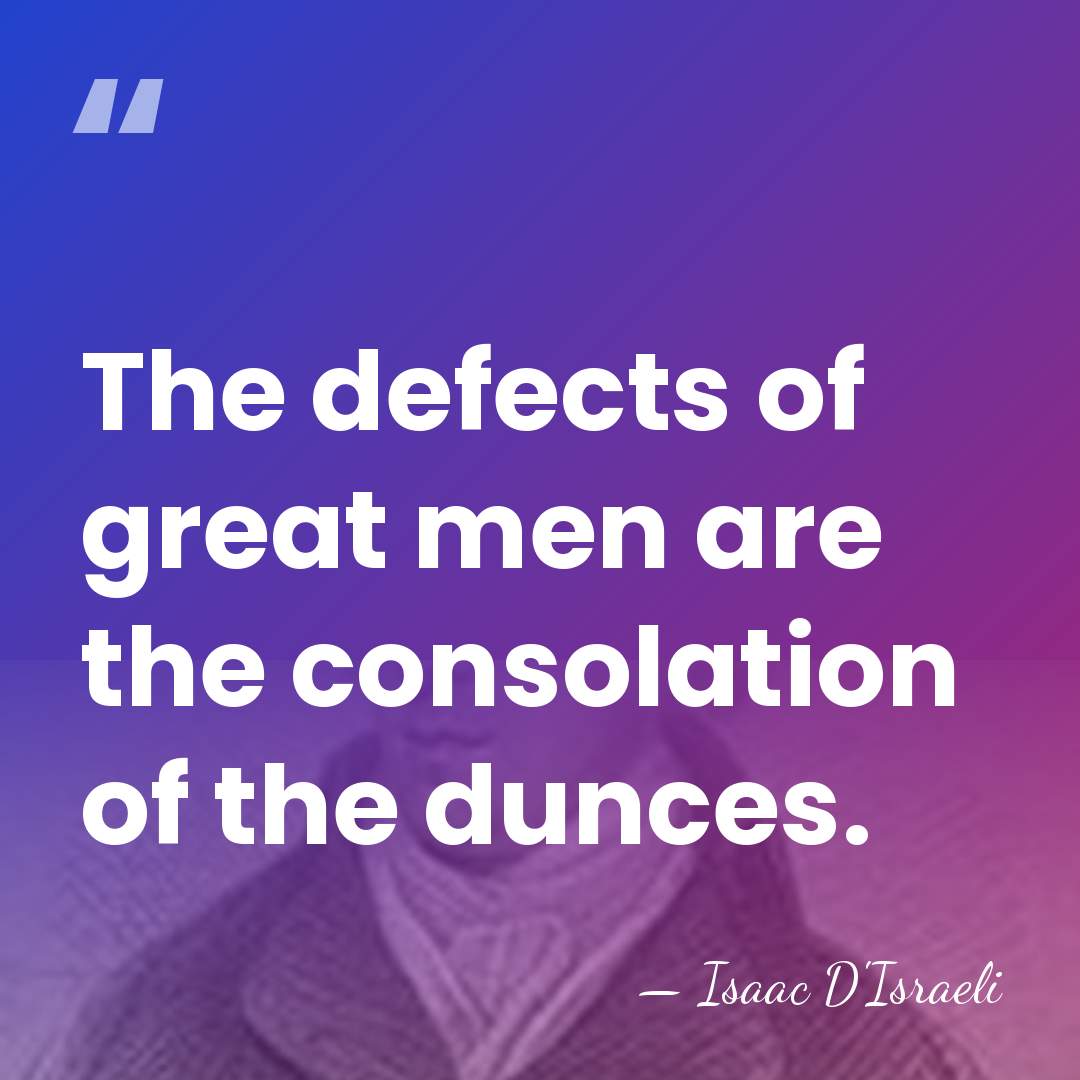 The defects of great men are the consolation of the dunces. - Isaac D'Israeli