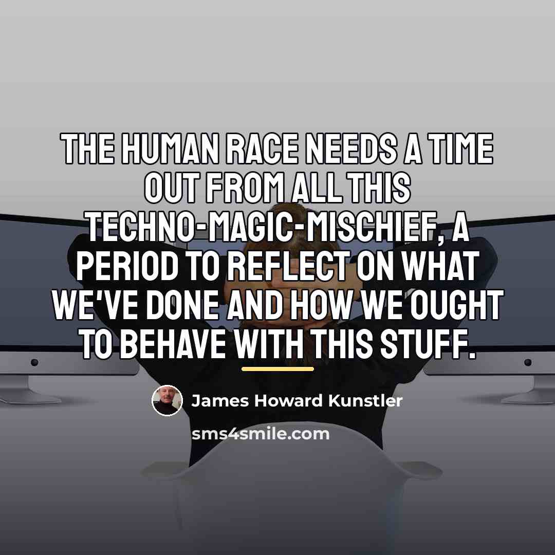 “The human race needs a time out from all this…” quote by James Howard Kunstler