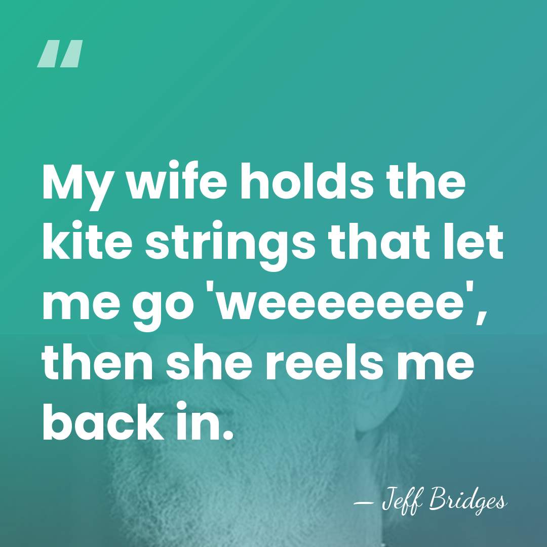 My wife holds the kite strings that let me go 'weeeeeee', then&hellip; - Jeff Bridges