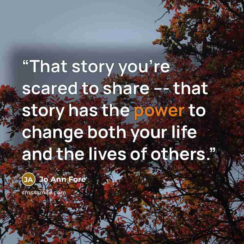 “That story you're scared to share --- that story has the power to change both your life and the lives of others.” quote by Jo Ann Fore