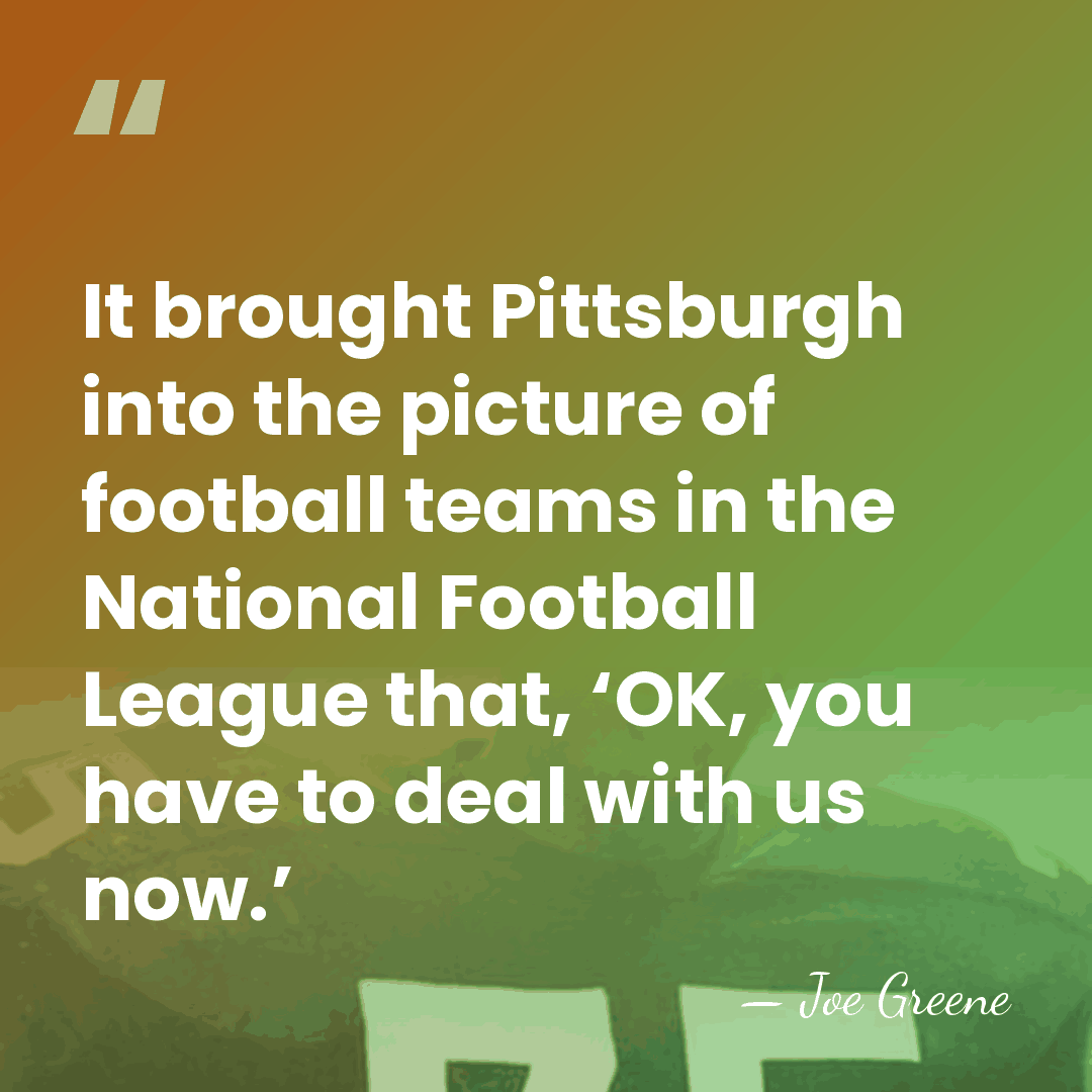 It brought Pittsburgh into the picture of football teams in the National&hellip; - Joe Greene