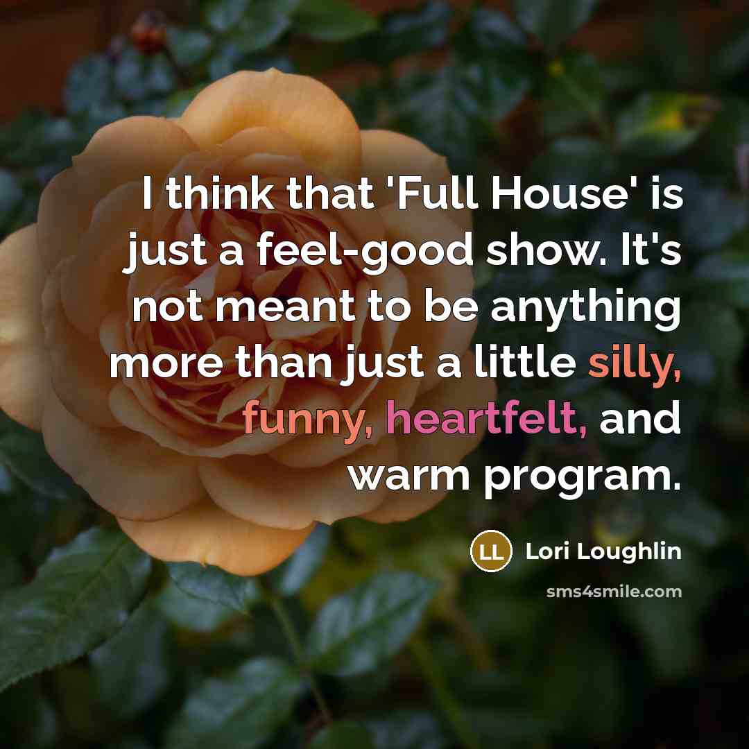 “I think that 'Full House' is just a feel-good show. It's not meant to be anything more than just a little silly, funny, heartfelt, and warm program.” quote by Lori Loughlin
