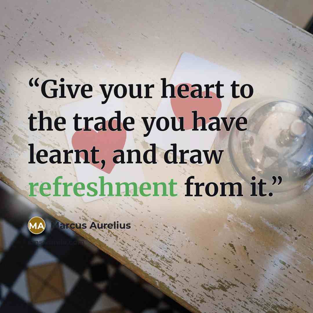 “Give your heart to the trade you have learnt, and draw refreshment from it.” quote by Marcus Aurelius