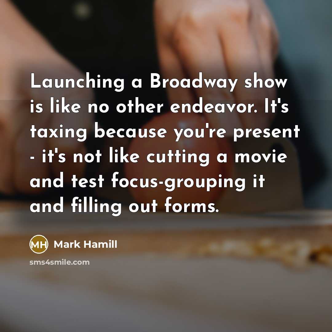 “Launching a Broadway show is like no other endeavor. It's taxing because you're present - it's not like cutting a movie and test focus-grouping it and filling out forms.” quote by Mark Hamill
