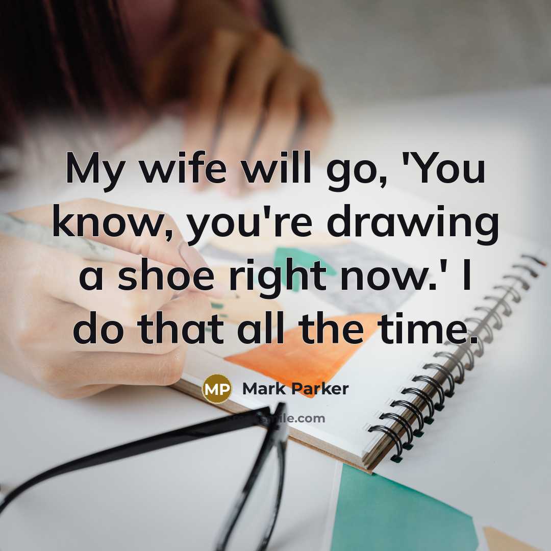 “My wife will go, 'You know, you're drawing a shoe…” quote by Mark Parker