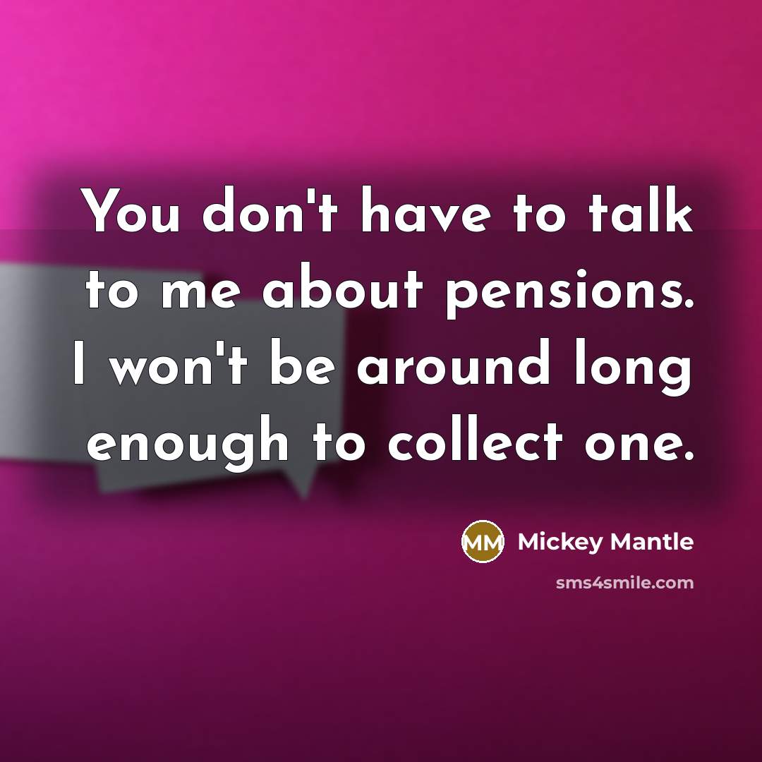 “You don't have to talk to me about pensions. I won't be around long enough to collect one.” quote by Mickey Mantle