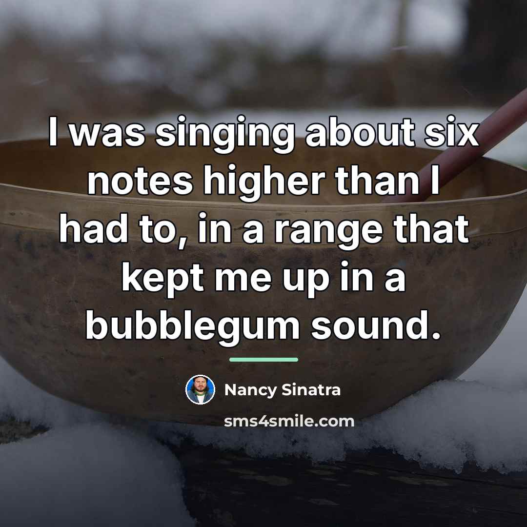“I was singing about six notes higher than I had…” quote by Nancy Sinatra