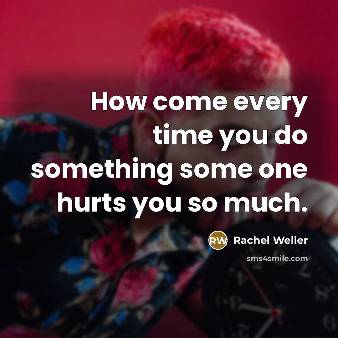 “How come every time you do something some one hurts…” quote by Rachel Weller