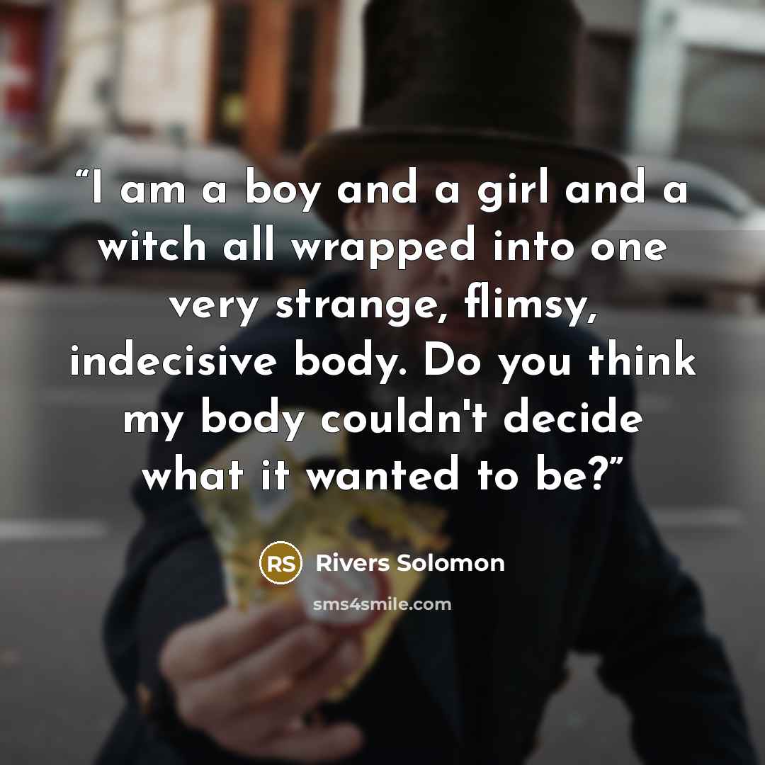 “I am a boy and a girl and a witch all wrapped into one very strange, flimsy, indecisive body. Do you think my body couldn't decide what it wanted to be?” quote by Rivers Solomon