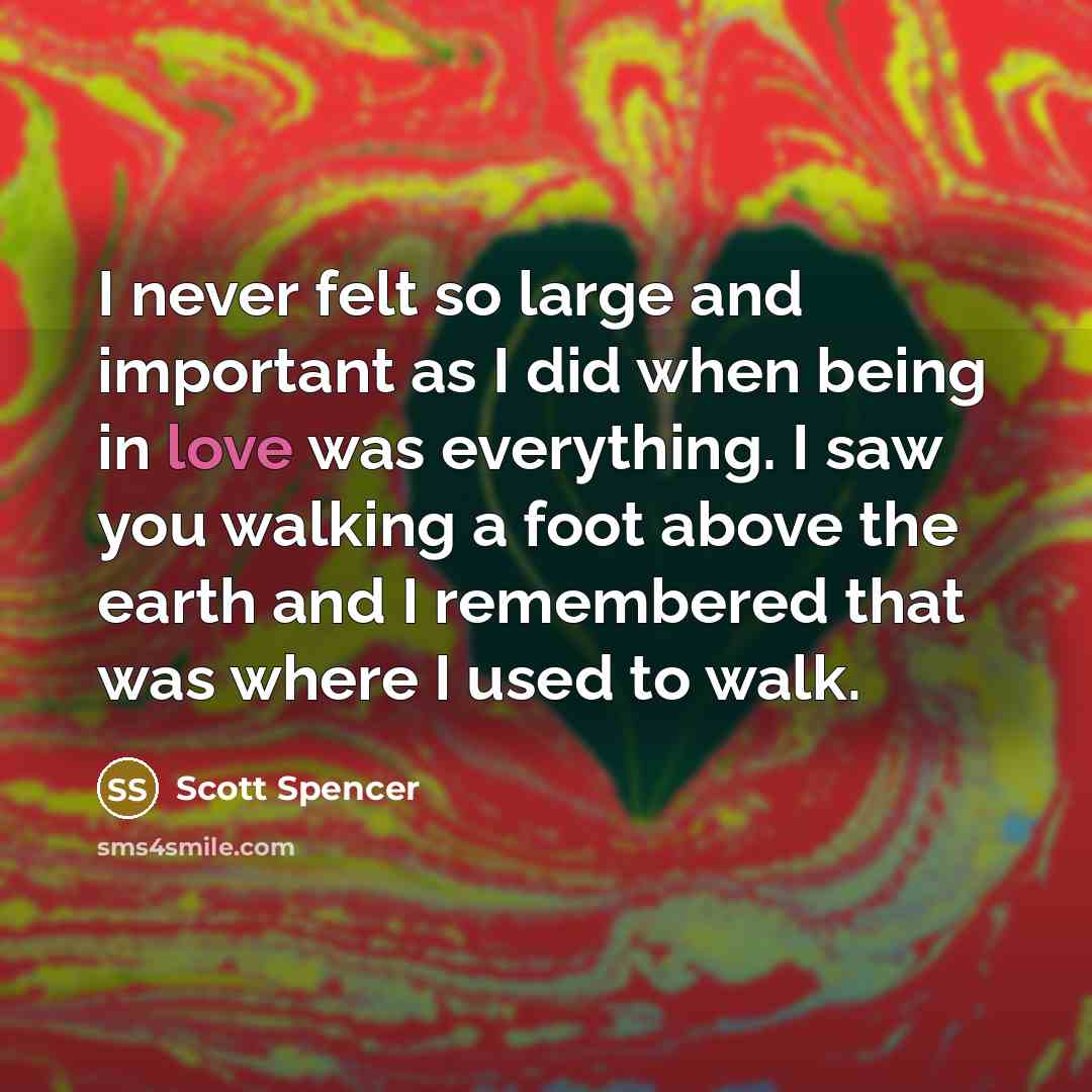 “I never felt so large and important as I did…” quote by Scott Spencer