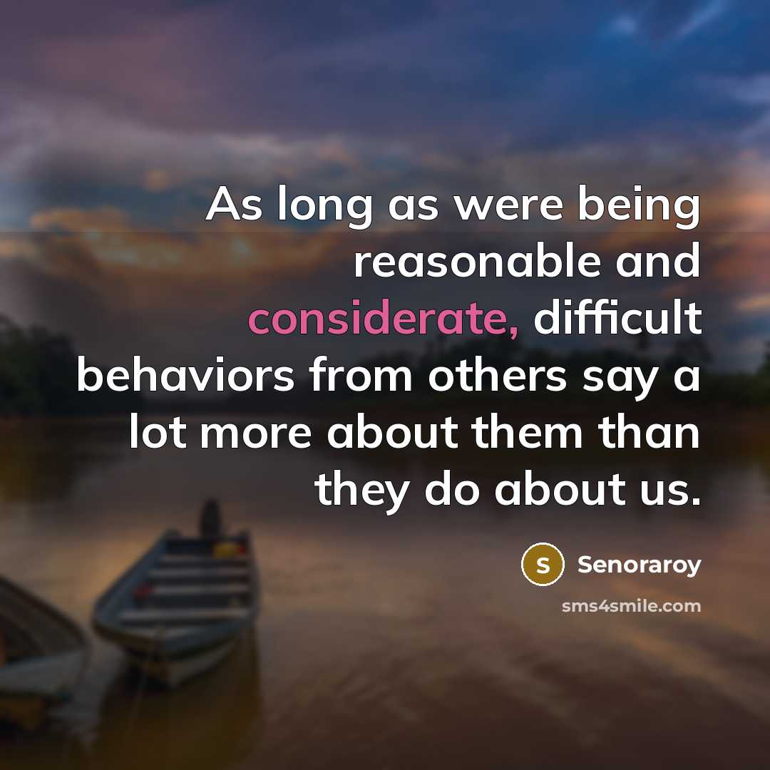 “As long as were being reasonable and considerate, difficult behaviors from others say a lot more about them than they do about us.” quote by Senoraroy