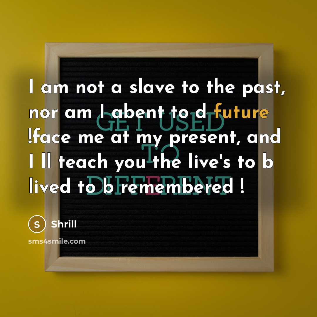 “I am not a slave to the past, nor am I abent to d future !face me at my present, and I ll teach you the live's to b lived to b remembered !” quote by Shrill