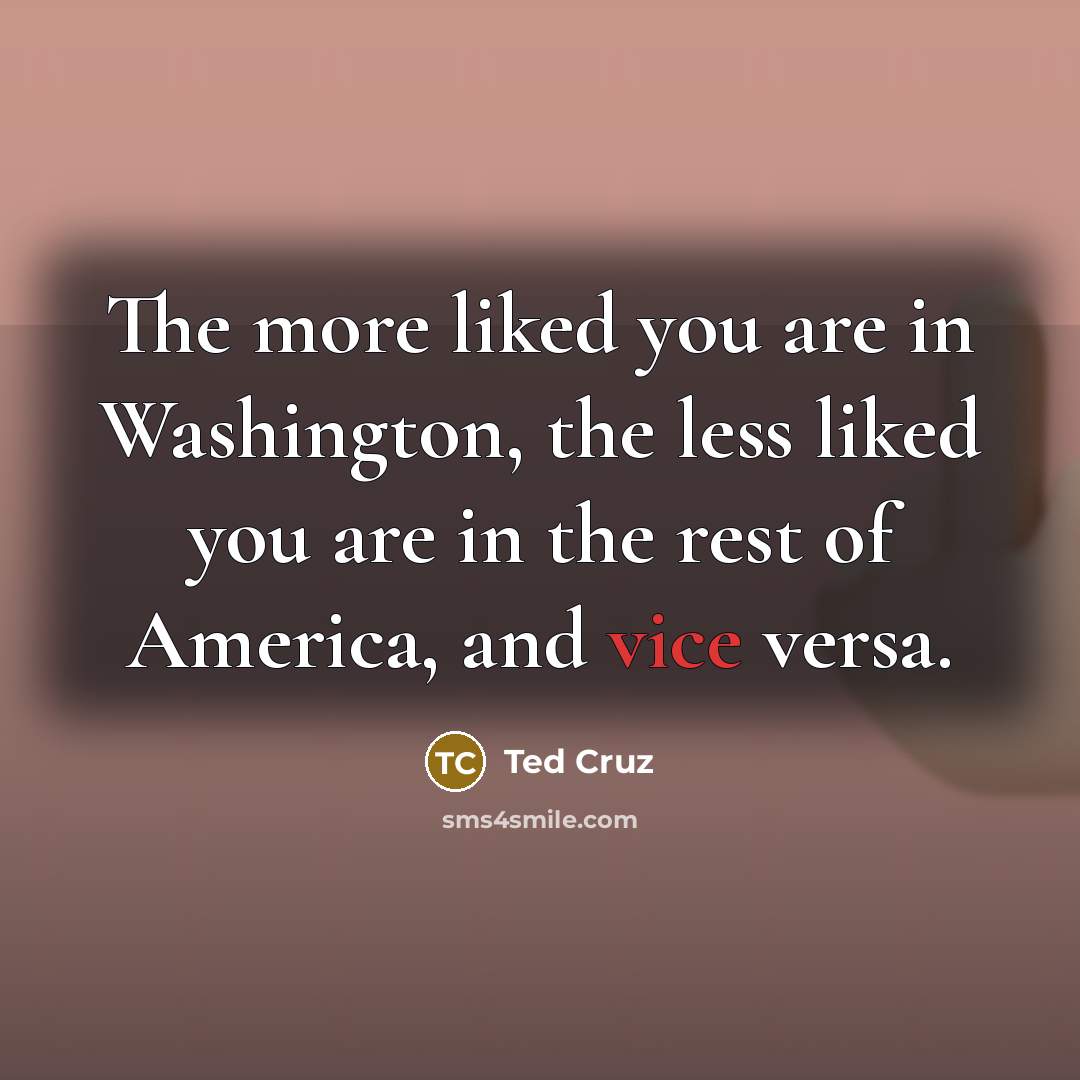 “The more liked you are in Washington, the less liked…” quote by Ted Cruz