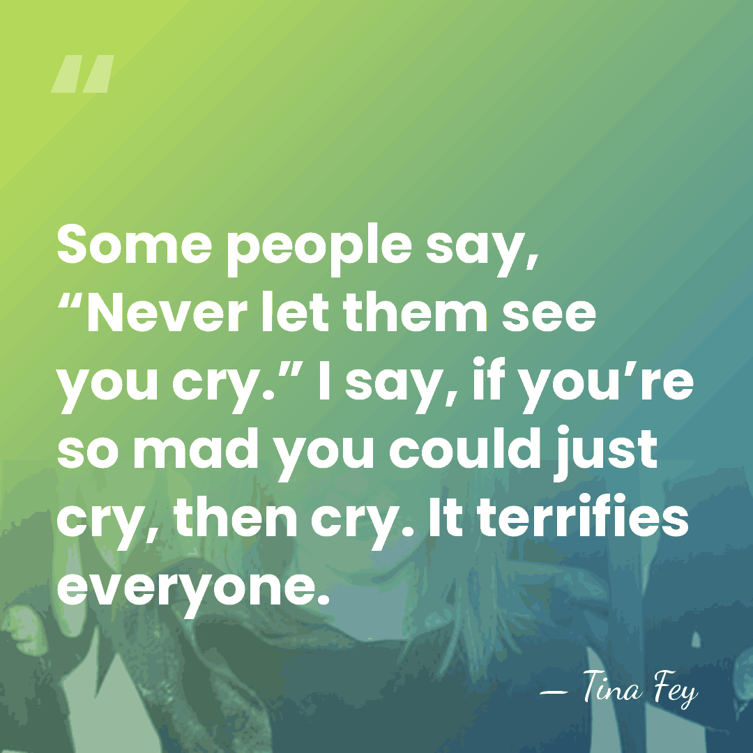 Some people say, “Never let them see you cry.” I say, if&hellip; - Tina Fey