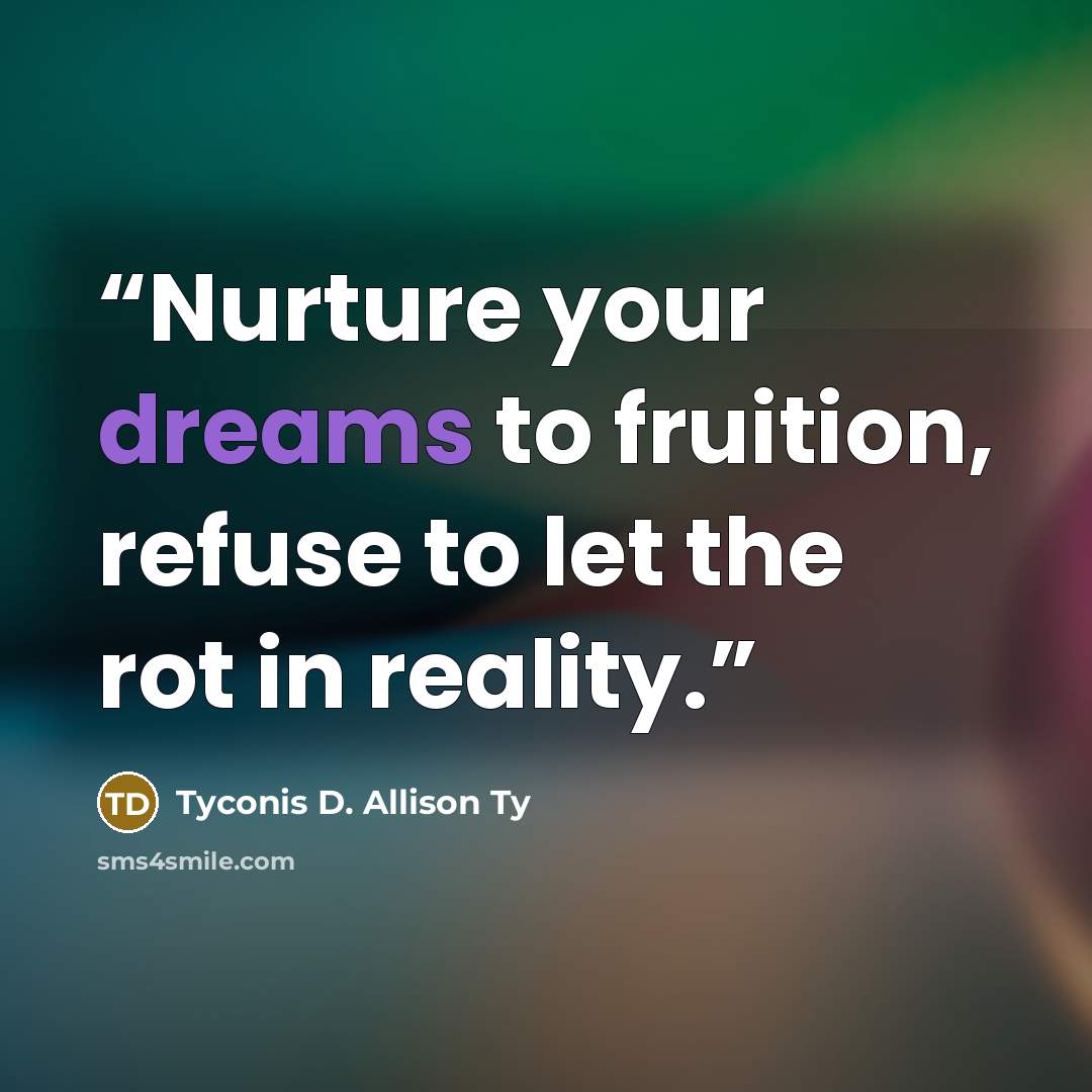 “Nurture your dreams to fruition, refuse to let the rot in reality.” quote by Tyconis D. Allison Ty