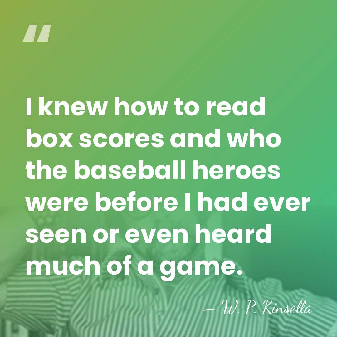 I knew how to read box scores and who the baseball heroes&hellip; - W. P. Kinsella