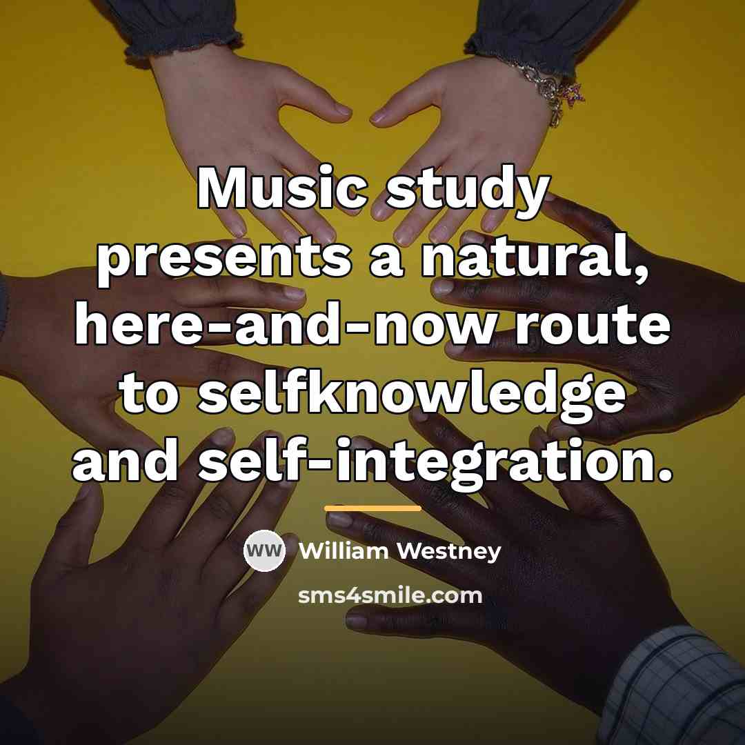 “Music study presents a natural, here-and-now route to selfknowledge and…” quote by William Westney