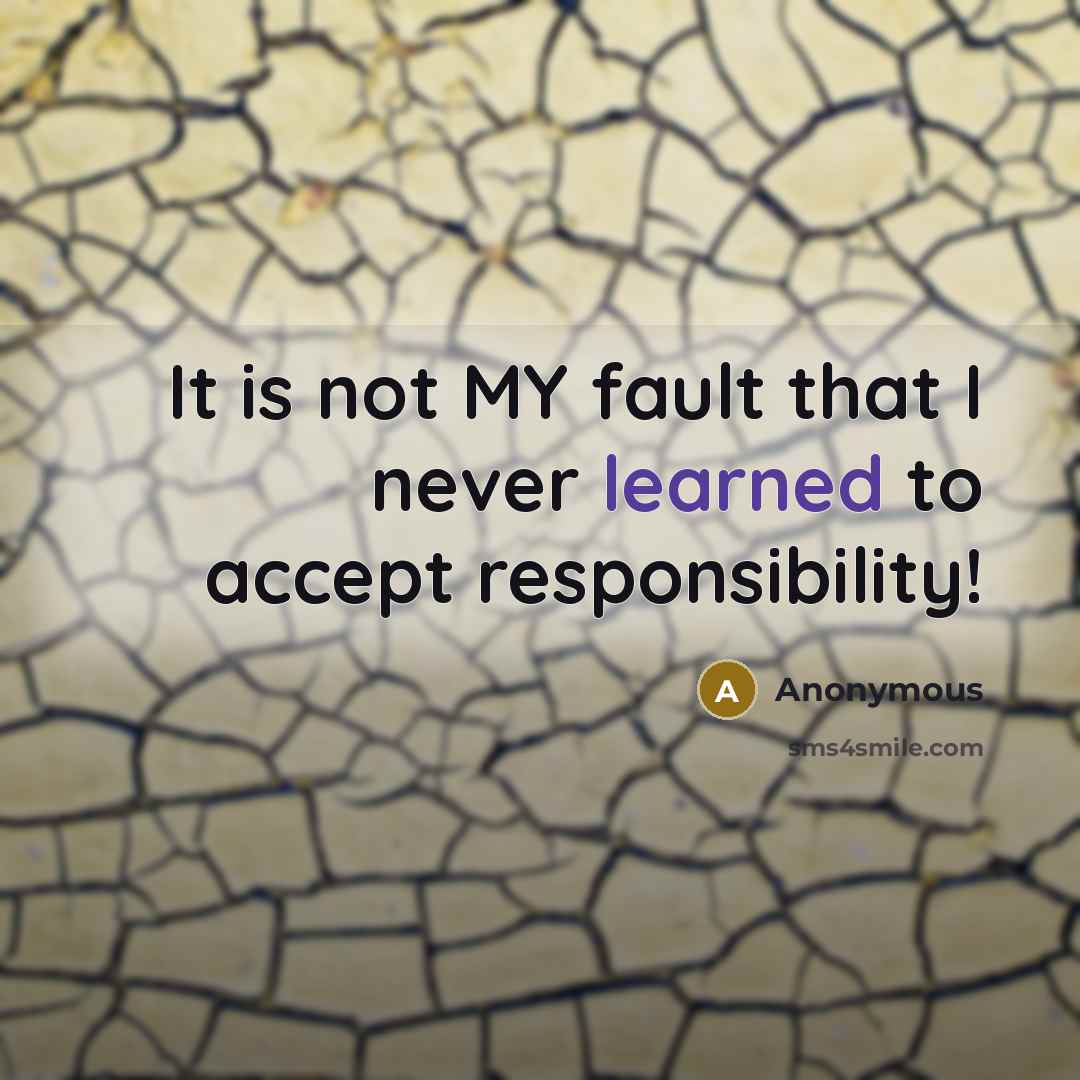 “It is not MY fault that I never learned to accept responsibility!” quote by Anonymous