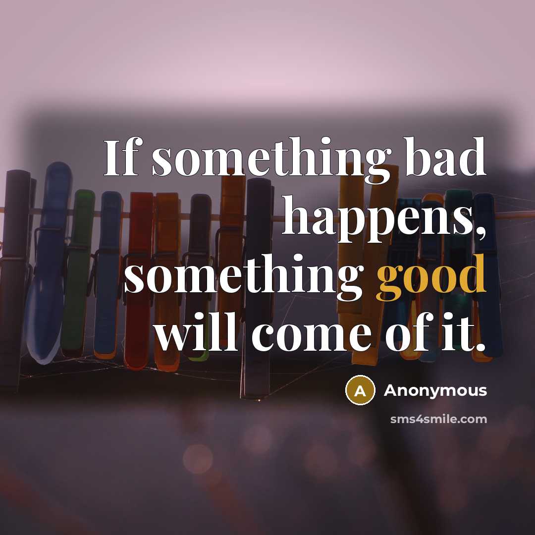“If something bad happens, something good will come of it.…” quote by Anonymous