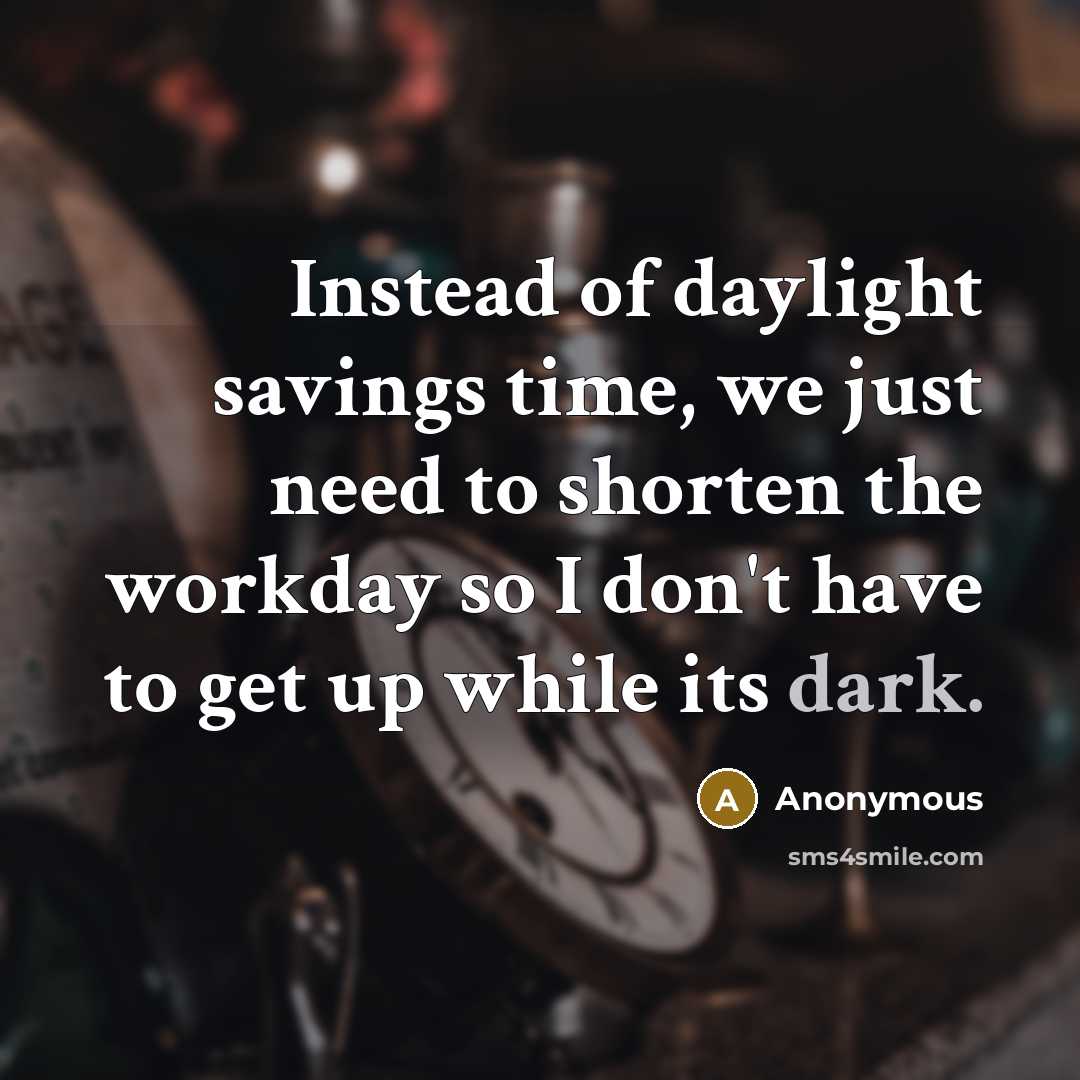 “Instead of daylight savings time, we just need to shorten the workday so I don't have to get up while its dark.” quote by Anonymous