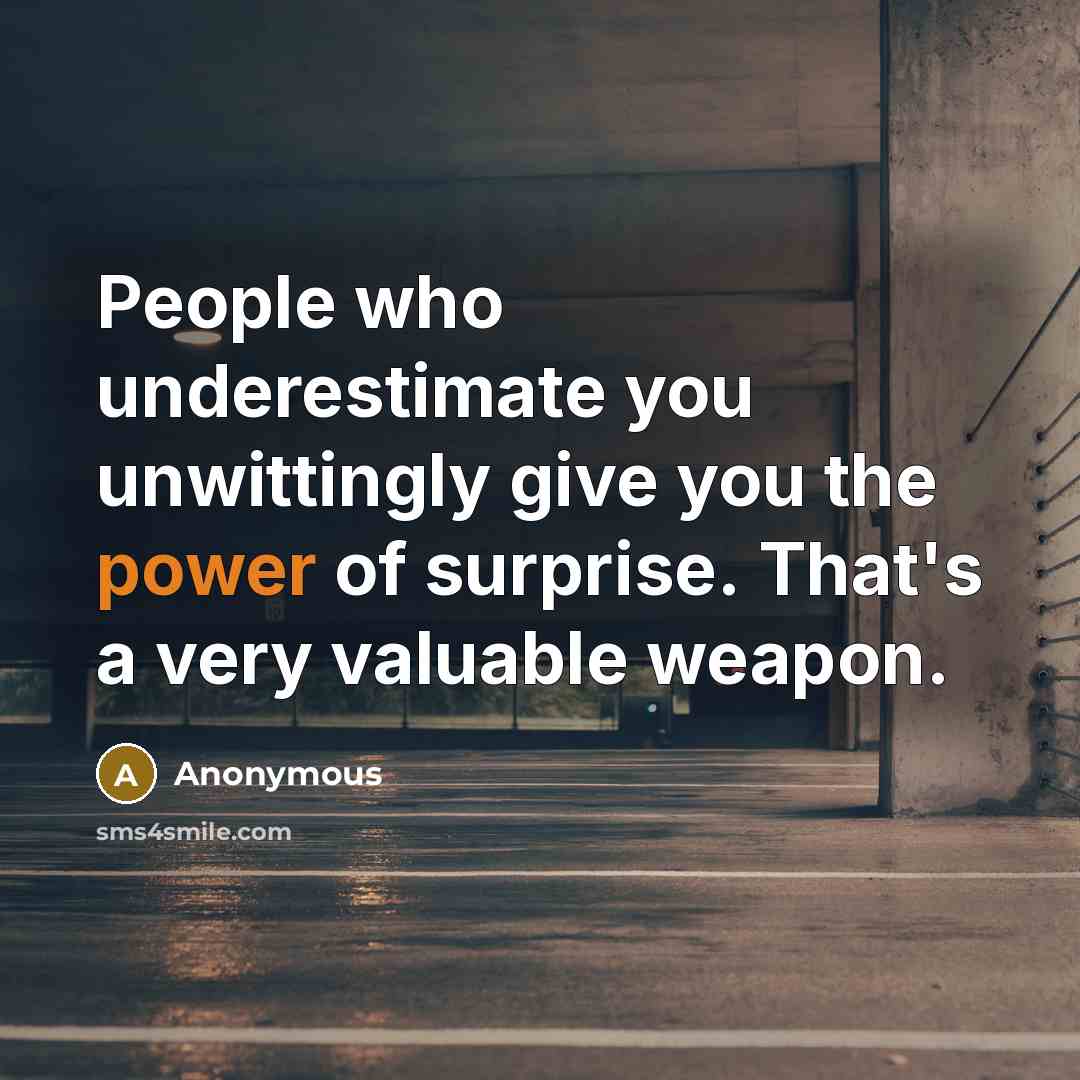 “People who underestimate you unwittingly give you the power of surprise. That's a very valuable weapon.” quote by Anonymous